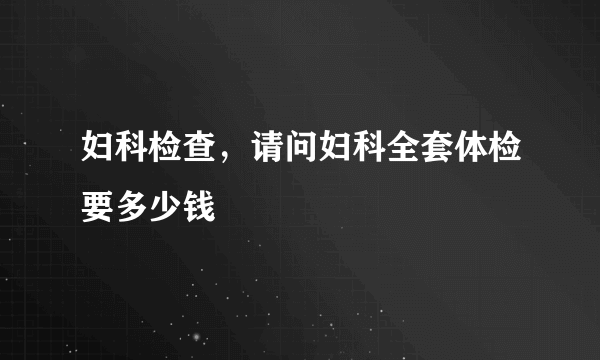 妇科检查，请问妇科全套体检要多少钱