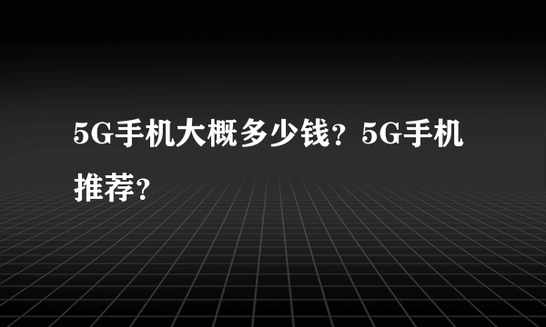 5G手机大概多少钱？5G手机推荐？