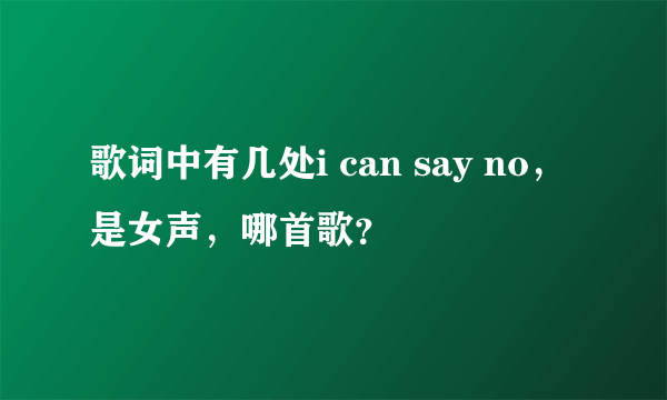 歌词中有几处i can say no，是女声，哪首歌？