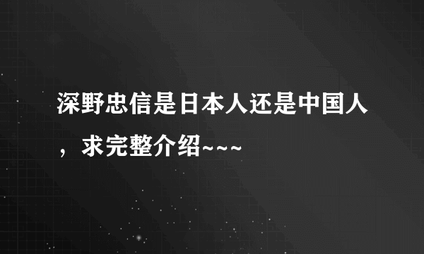 深野忠信是日本人还是中国人，求完整介绍~~~