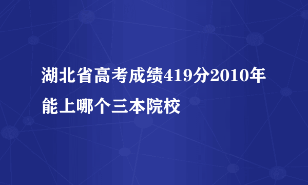 湖北省高考成绩419分2010年能上哪个三本院校