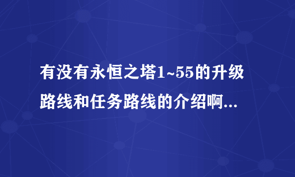 有没有永恒之塔1~55的升级路线和任务路线的介绍啊，空间日志或者百度文档都可以，最好是详细的！