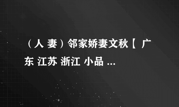 （人 妻）邻家娇妻文秋【 广东 江苏 浙江 小品 医生 青春 高级 游戏 爱人 情人 高速 下载 动物 妹子 嫂子