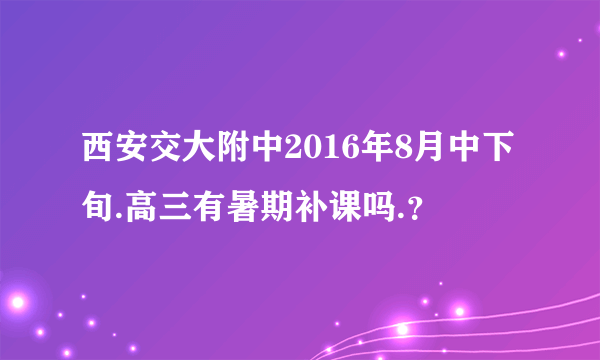 西安交大附中2016年8月中下旬.高三有暑期补课吗.？