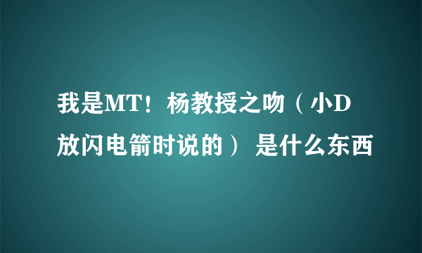 我是MT！杨教授之吻（小D放闪电箭时说的） 是什么东西