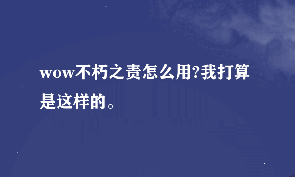 wow不朽之责怎么用?我打算是这样的。