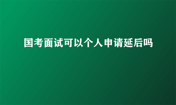 国考面试可以个人申请延后吗