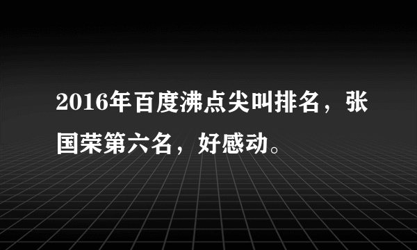 2016年百度沸点尖叫排名，张国荣第六名，好感动。