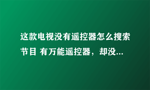 这款电视没有遥控器怎么搜索节目 有万能遥控器，却没有合适代码，怎么办 应该是三洋电视