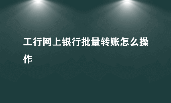 工行网上银行批量转账怎么操作