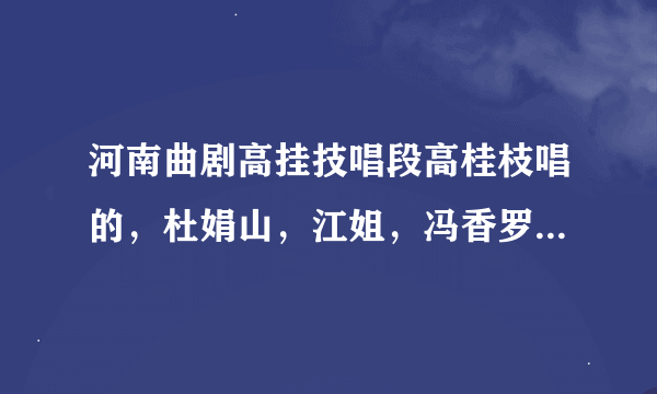 河南曲剧高挂技唱段高桂枝唱的，杜娟山，江姐，冯香罗，红楼梦，梨花于都是非常好听的戏，昨都搜不到？