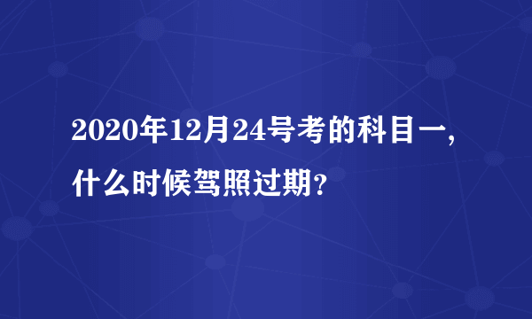 2020年12月24号考的科目一,什么时候驾照过期？