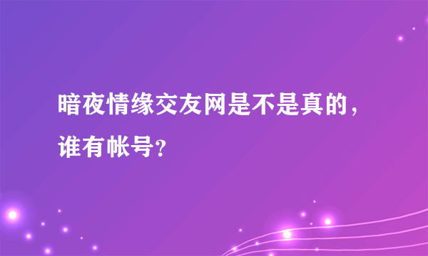 暗夜情缘交友网是不是真的，谁有帐号？