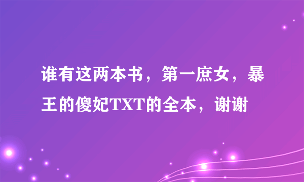 谁有这两本书，第一庶女，暴王的傻妃TXT的全本，谢谢