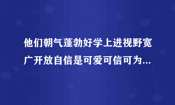 他们朝气蓬勃好学上进视野宽广开放自信是可爱可信可为的一代出自哪里？