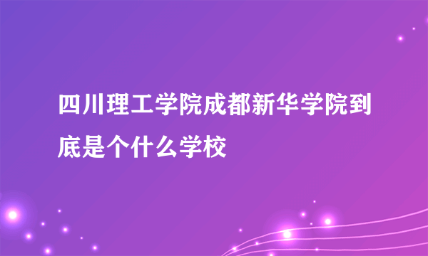 四川理工学院成都新华学院到底是个什么学校