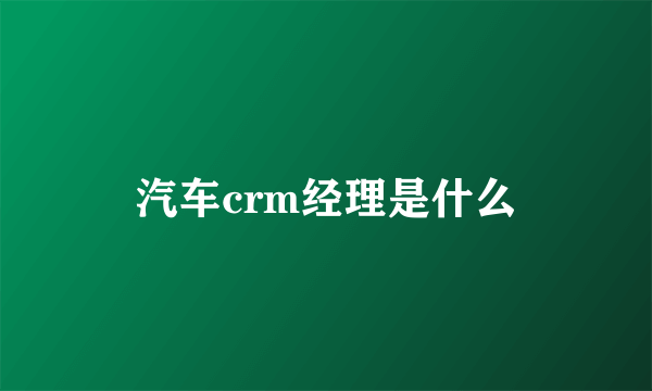 汽车crm经理是什么