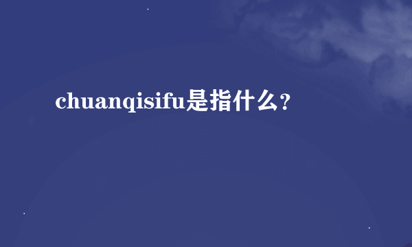 chuanqisifu是指什么？