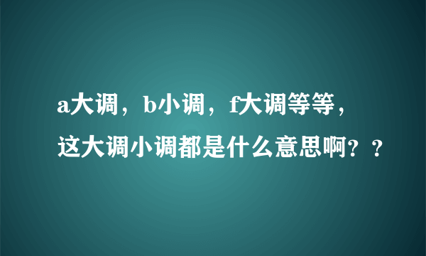 a大调，b小调，f大调等等，这大调小调都是什么意思啊？？