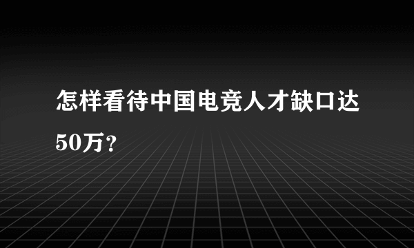 怎样看待中国电竞人才缺口达50万？