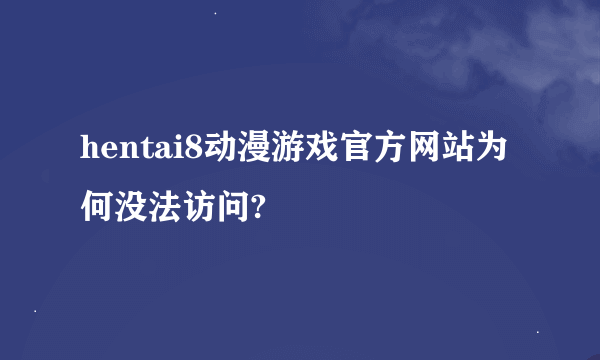 hentai8动漫游戏官方网站为何没法访问?