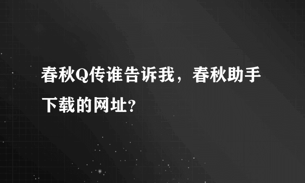 春秋Q传谁告诉我，春秋助手下载的网址？