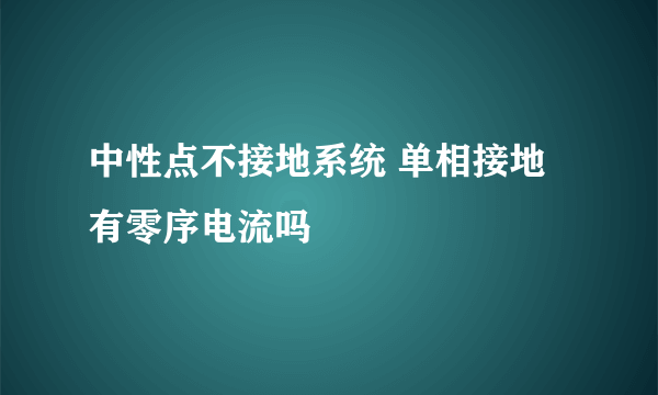 中性点不接地系统 单相接地有零序电流吗