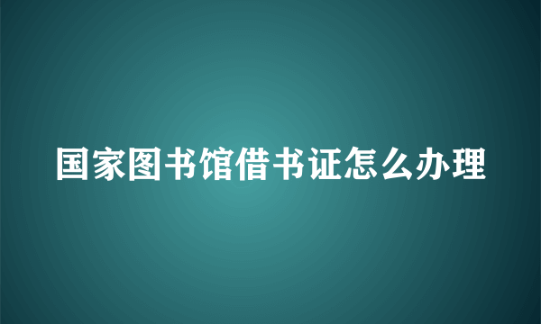 国家图书馆借书证怎么办理