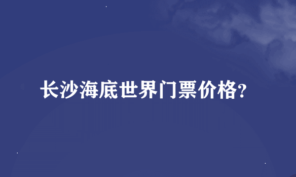 长沙海底世界门票价格？