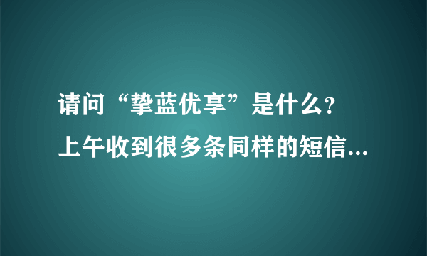 请问“挚蓝优享”是什么？ 上午收到很多条同样的短信，内容是“会员