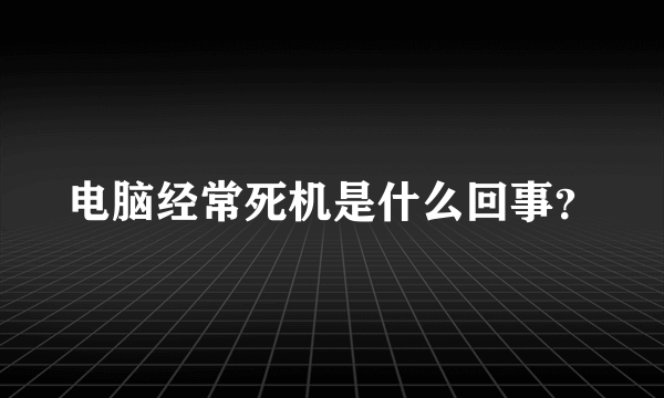 电脑经常死机是什么回事？