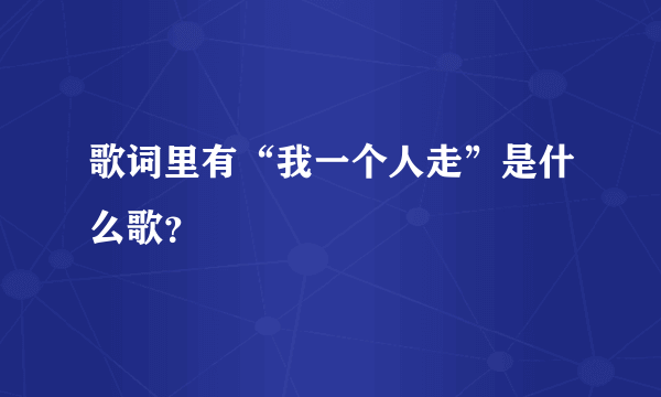 歌词里有“我一个人走”是什么歌？