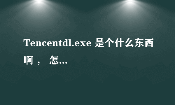 Tencentdl.exe 是个什么东西啊 ， 怎么永久删除?