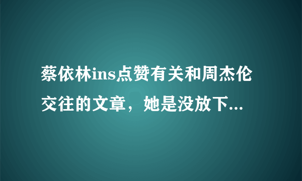 蔡依林ins点赞有关和周杰伦交往的文章，她是没放下这段感情吗？