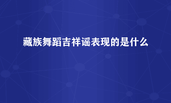 藏族舞蹈吉祥谣表现的是什么