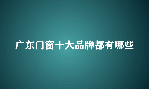 广东门窗十大品牌都有哪些