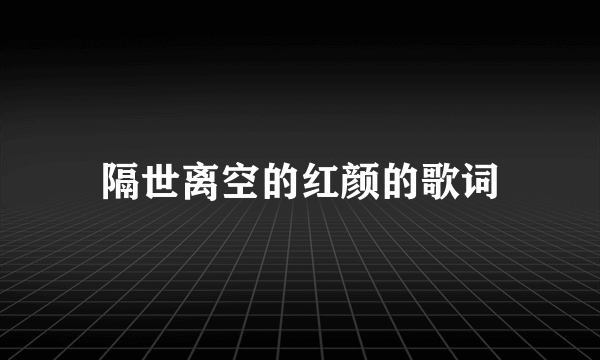 隔世离空的红颜的歌词