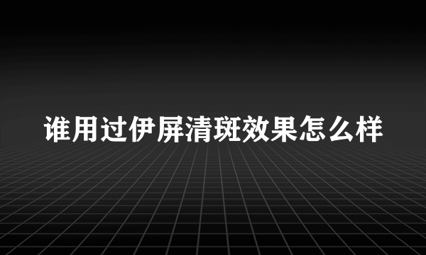 谁用过伊屏清斑效果怎么样