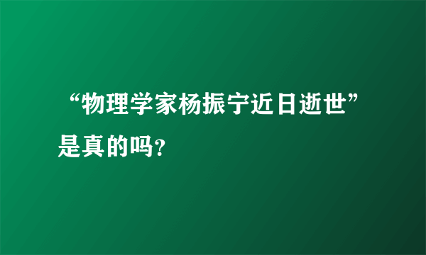 “物理学家杨振宁近日逝世”是真的吗？