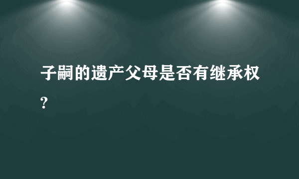 子嗣的遗产父母是否有继承权?