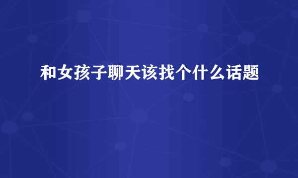 和女孩子聊天该找个什么话题