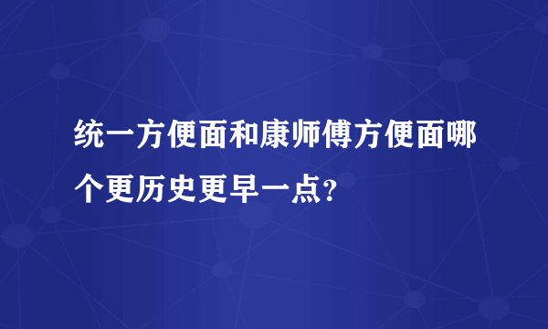 统一方便面和康师傅方便面哪个更历史更早一点？