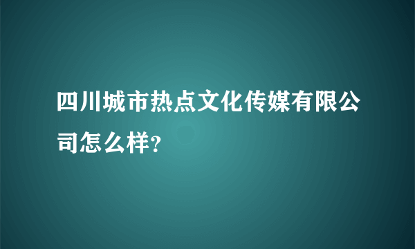 四川城市热点文化传媒有限公司怎么样？