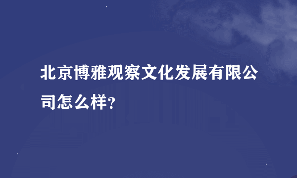 北京博雅观察文化发展有限公司怎么样？