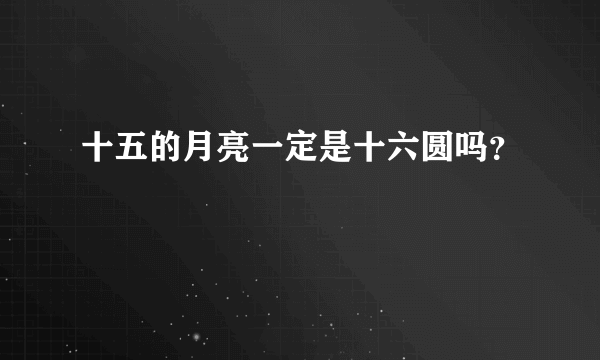 十五的月亮一定是十六圆吗？