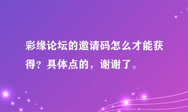 彩缘论坛的邀请码怎么才能获得？具体点的，谢谢了。