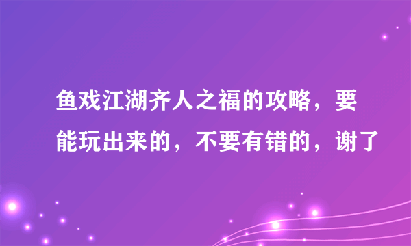 鱼戏江湖齐人之福的攻略，要能玩出来的，不要有错的，谢了