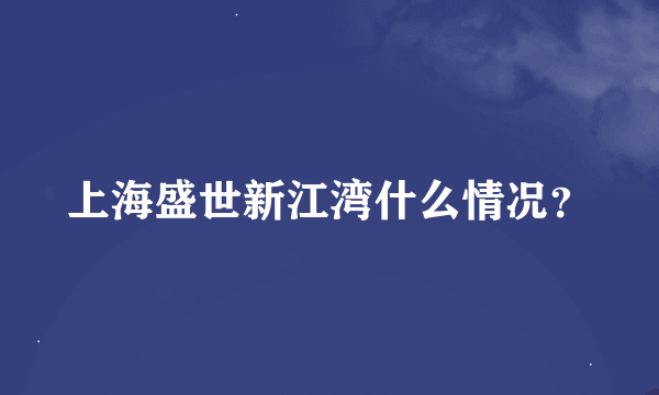 上海盛世新江湾什么情况？