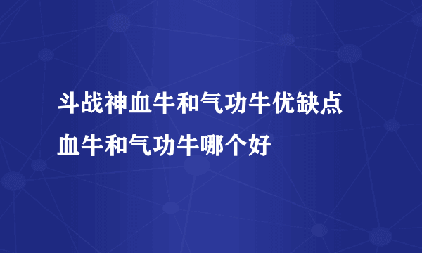 斗战神血牛和气功牛优缺点 血牛和气功牛哪个好