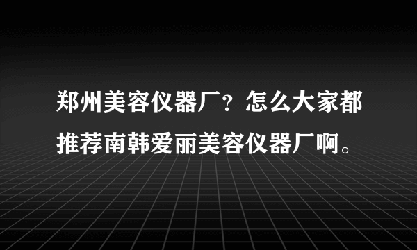 郑州美容仪器厂？怎么大家都推荐南韩爱丽美容仪器厂啊。